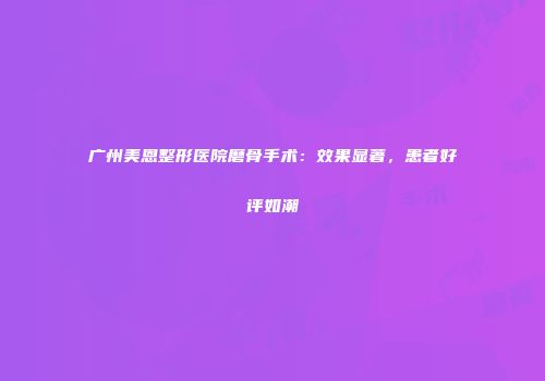 广州美恩整形医院磨骨手术：效果显著，患者好评如潮
