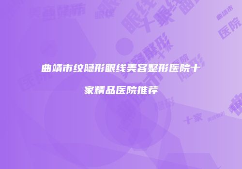 曲靖市纹隐形眼线美容整形医院十家精品医院推荐