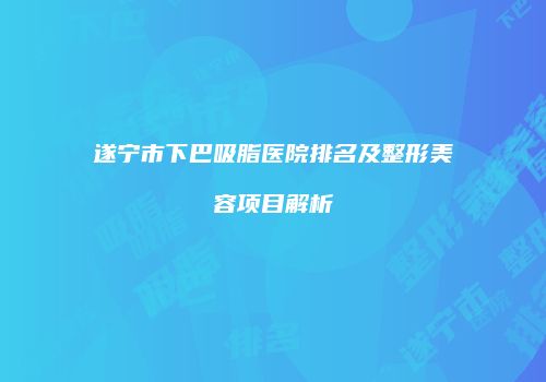 遂宁市下巴吸脂医院排名及整形美容项目解析