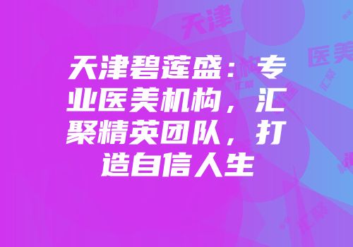 天津碧莲盛：专业医美机构，汇聚精英团队，打造自信人生