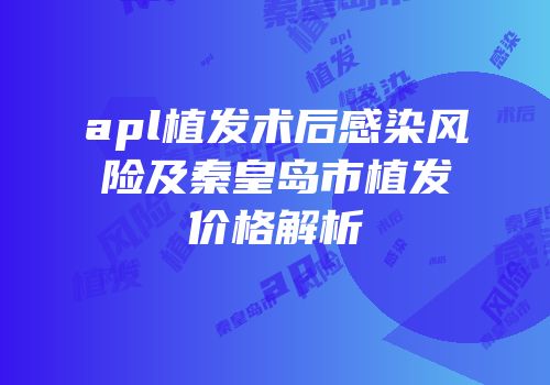 apl植发术后感染风险及秦皇岛市植发价格解析