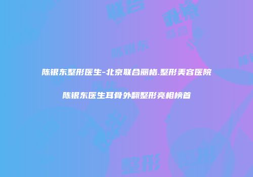 陈银东整形医生-北京联合丽格.整形美容医院陈银东医生耳骨外翻整形亮相榜首