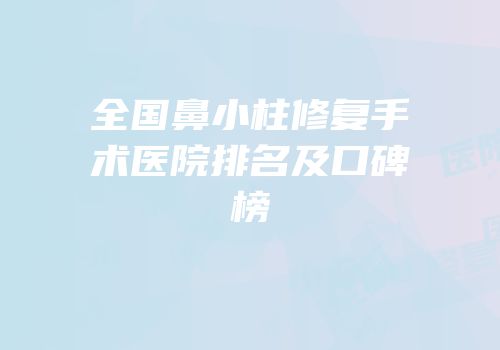 全国鼻小柱修复手术医院排名及口碑榜