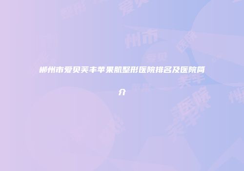 郴州市爱贝芙丰苹果肌整形医院排名及医院简介