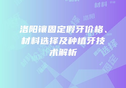 洛阳镶固定假牙价格、材料选择及种植牙技术解析