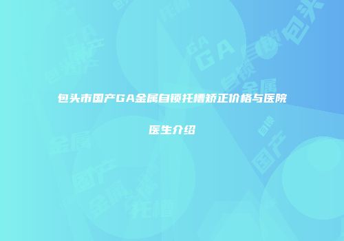 包头市国产GA金属自锁托槽矫正价格与医院医生介绍