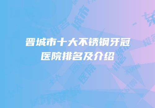 晋城市十大不锈钢牙冠医院排名及介绍