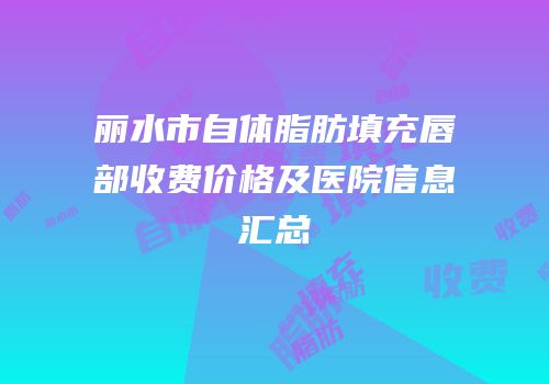 丽水市自体脂肪填充唇部收费价格及医院信息汇总