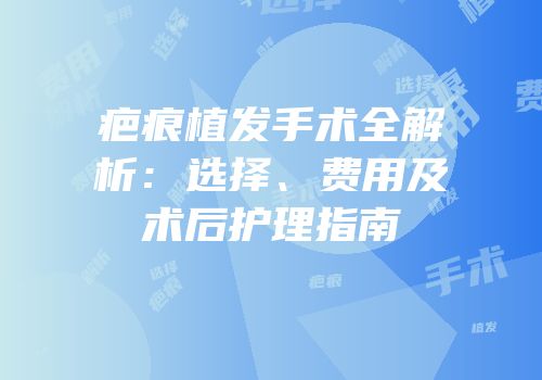 疤痕植发手术全解析：选择、费用及术后护理指南
