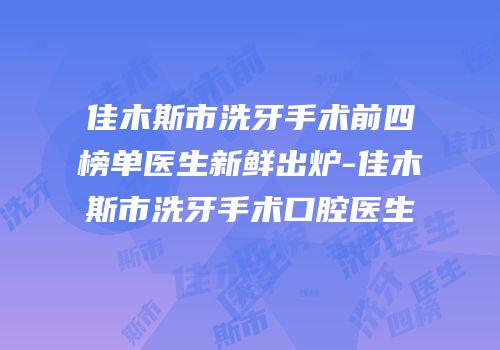 佳木斯市洗牙手术前四榜单医生新鲜出炉-佳木斯市洗牙手术口腔医生
