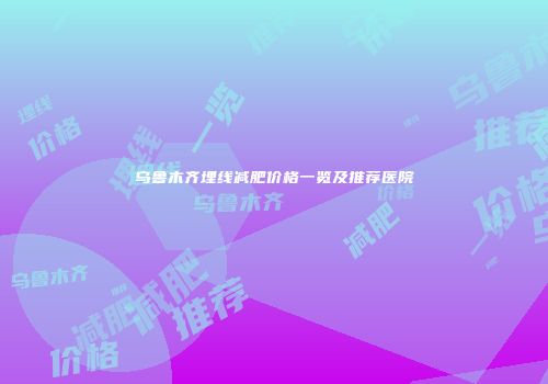 乌鲁木齐埋线减肥价格一览及推荐医院