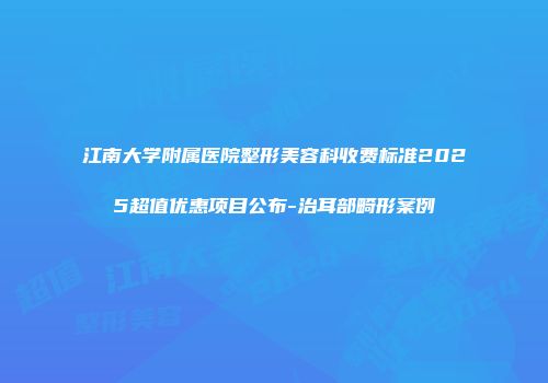江南大学附属医院整形美容科收费标准2025超值优惠项目公布-治耳部畸形案例