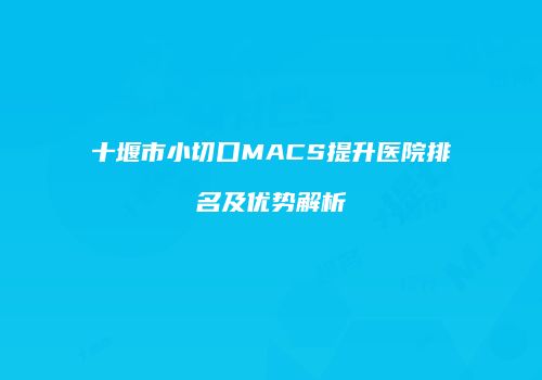 十堰市小切口MACS提升医院排名及优势解析