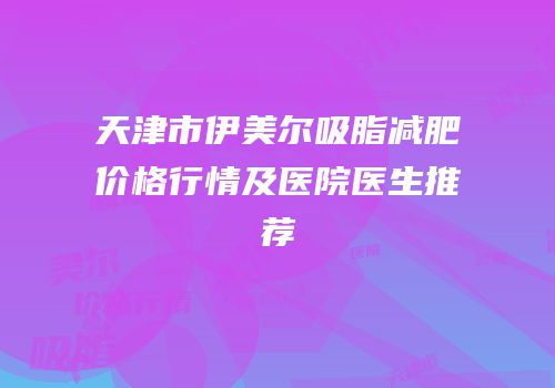 天津市伊美尔吸脂减肥价格行情及医院医生推荐