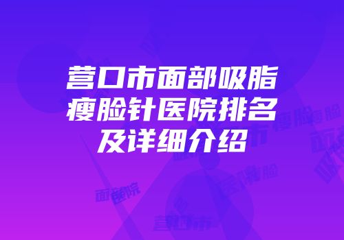 营口市面部吸脂瘦脸针医院排名及详细介绍