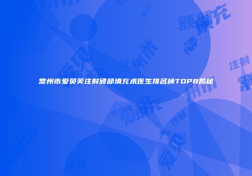 常州市爱贝芙注射额部填充术医生排名榜TOP8揭秘