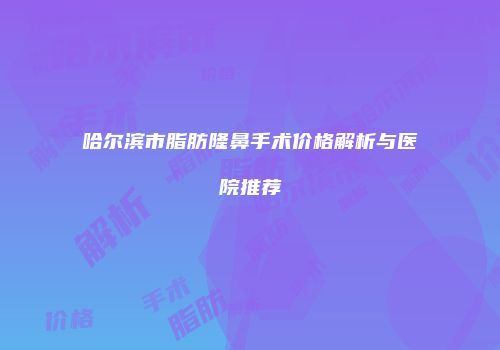 哈尔滨市脂肪隆鼻手术价格解析与医院推荐