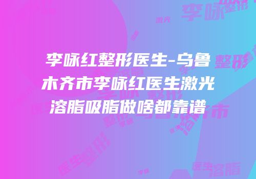 李咏红整形医生-乌鲁木齐市李咏红医生激光溶脂吸脂做啥都靠谱