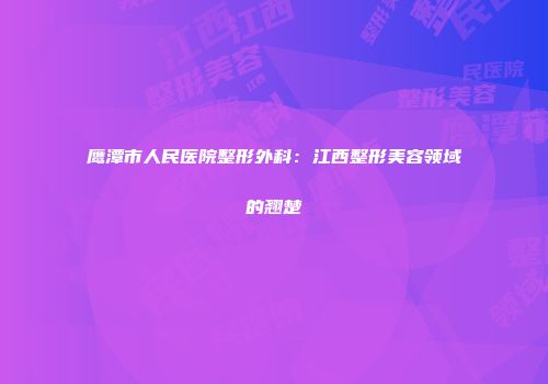 鹰潭市人民医院整形外科：江西整形美容领域的翘楚