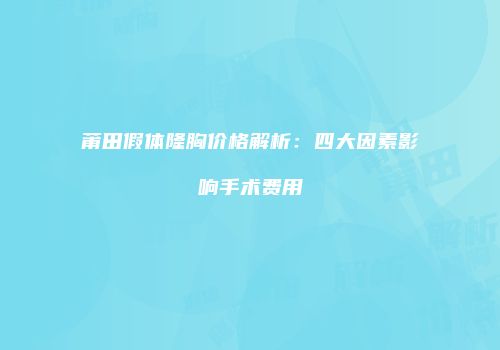 莆田假体隆胸价格解析：四大因素影响手术费用