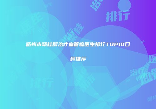 衢州市聚桂醇治疗血管瘤医生排行TOP10口碑推荐