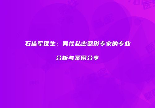 石佳军医生：男性私密整形专家的专业分析与案例分享