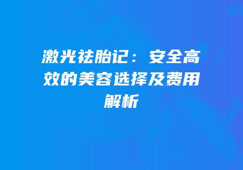 激光祛胎记：安全高效的美容选择及费用解析