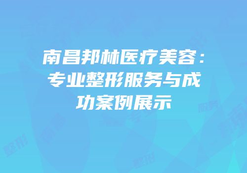南昌邦林医疗美容：专业整形服务与成功案例展示