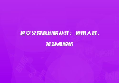 延安义获嘉树脂补牙：适用人群、优缺点解析
