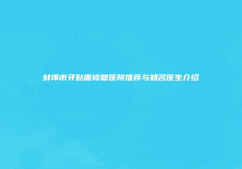 蚌埠市牙贴面修复医院推荐与知名医生介绍