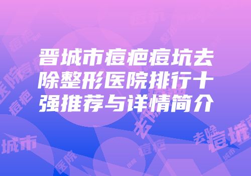 晋城市痘疤痘坑去除整形医院排行十强推荐与详情简介