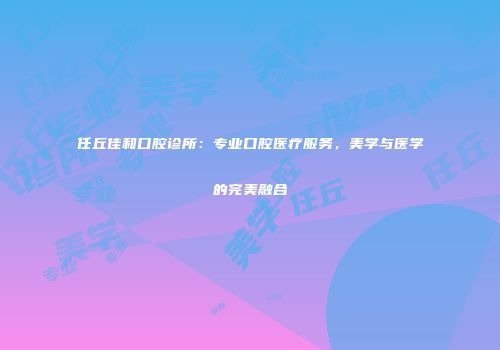 任丘佳和口腔诊所：专业口腔医疗服务，美学与医学的完美融合