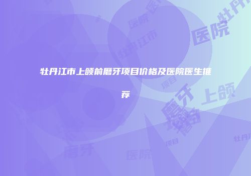 牡丹江市上颌前磨牙项目价格及医院医生推荐