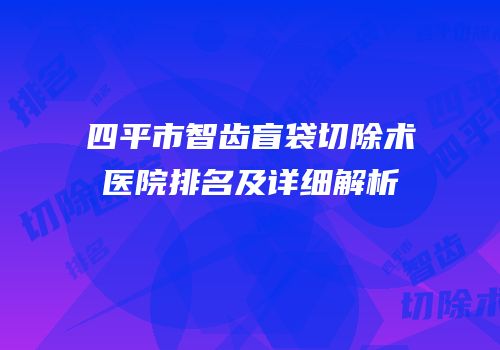 四平市智齿盲袋切除术医院排名及详细解析