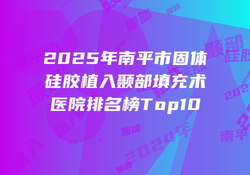 2025年南平市固体硅胶植入颞部填充术医院排名榜Top10