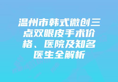 温州市韩式微创三点双眼皮手术价格、医院及知名医生全解析