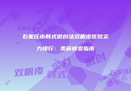 石家庄市韩式微创法双眼皮医院实力排行：美丽蜕变指南