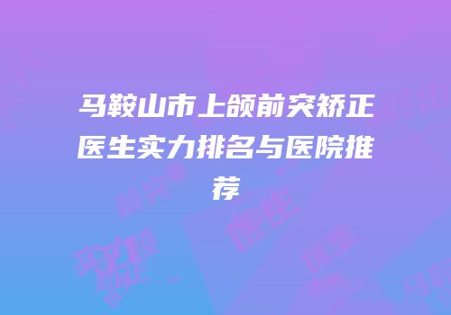 马鞍山市上颌前突矫正医生实力排名与医院推荐