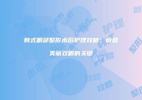 韩式眼部整形术后护理攻略：恢复美丽双眼的关键