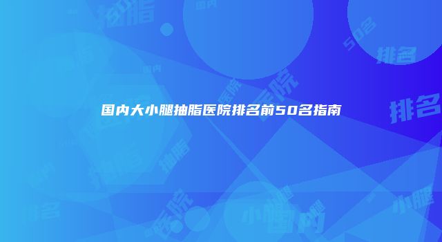 国内大小腿抽脂医院排名前50名指南