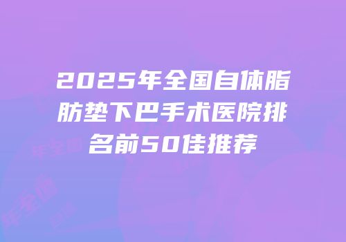 2025年全国自体脂肪垫下巴手术医院排名前50佳推荐