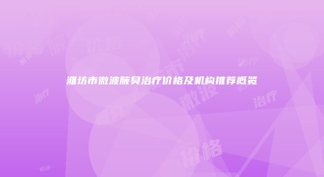 潍坊市微波腋臭治疗价格及机构推荐概览
