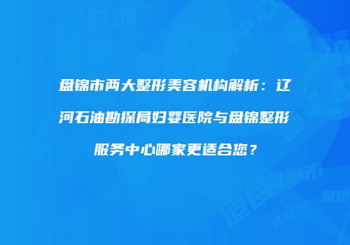 盘锦市两大整形美容机构解析：辽河石油勘探局妇婴医院与盘锦整形服务中心哪家更适合您？