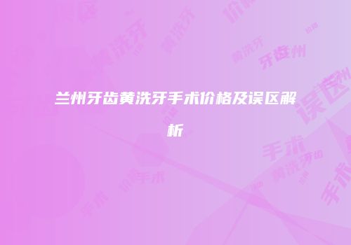 兰州牙齿黄洗牙手术价格及误区解析