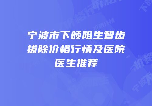 宁波市下颌阻生智齿拔除价格行情及医院医生推荐