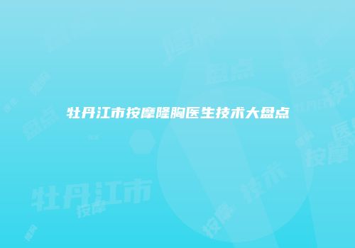 牡丹江市按摩隆胸医生技术大盘点
