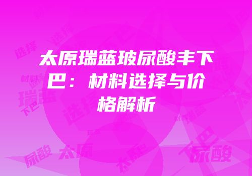 太原瑞蓝玻尿酸丰下巴：材料选择与价格解析