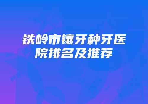 铁岭市镶牙种牙医院排名及推荐