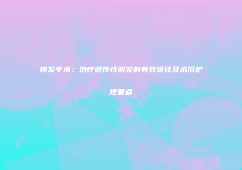植发手术：治疗遗传性脱发的有效途径及术后护理要点