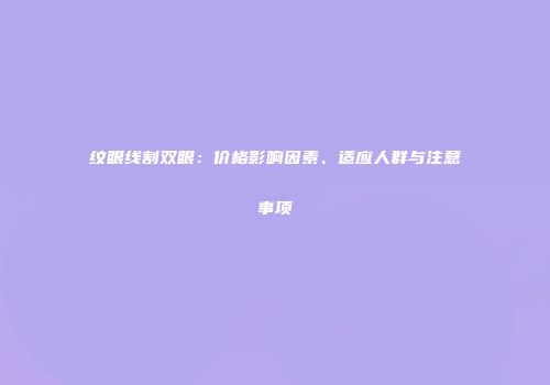 纹眼线割双眼：价格影响因素、适应人群与注意事项
